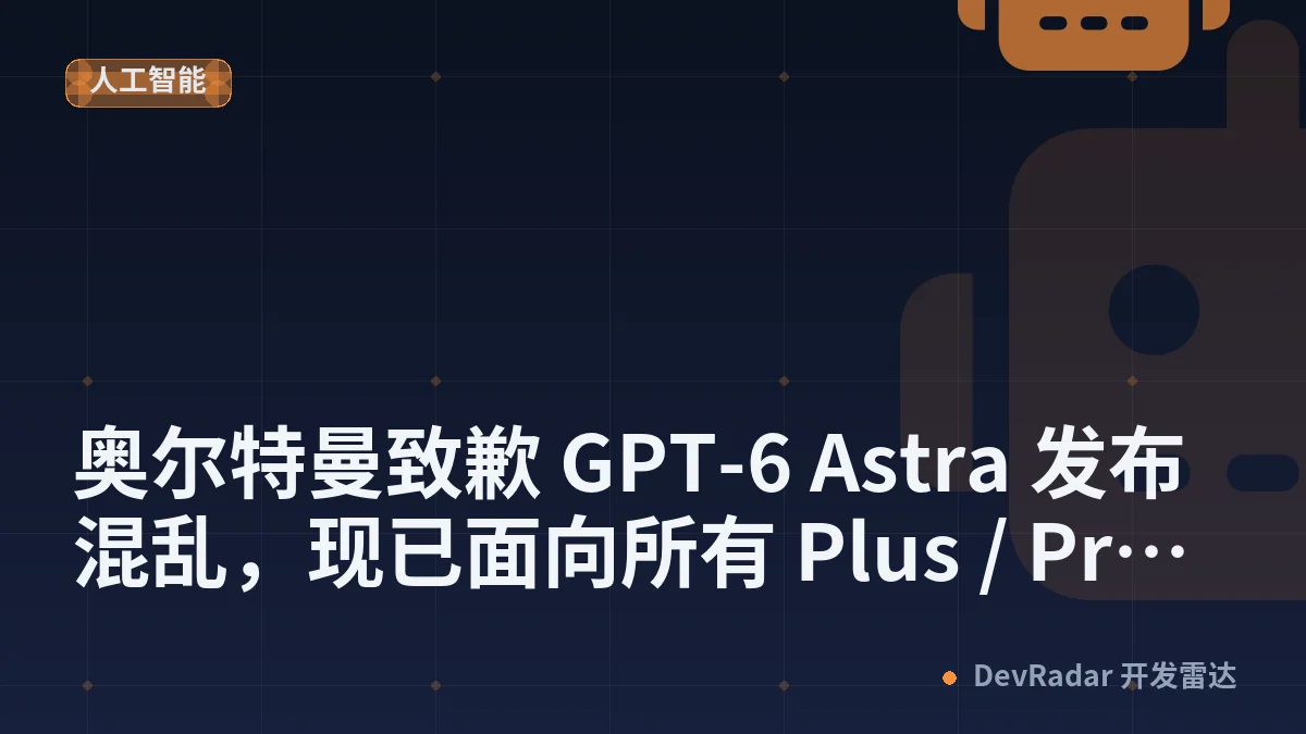 奥尔特曼致歉 GPT-6 Astra 发布混乱，现已面向所有 Plus / Pro 等用户推出